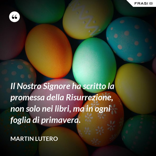 Il Nostro Signore ha scritto la promessa della Risurrezione, non solo nei libri, ma in ogni foglia di primavera. - Martin Lutero