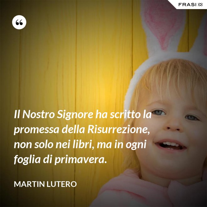 Il Nostro Signore ha scritto la promessa della Risurrezione, non solo nei libri, ma in ogni foglia di primavera. - Martin Lutero