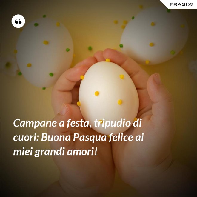 Campane a festa, tripudio di cuori: Buona Pasqua felice ai miei grandi amori! - Anonimo
