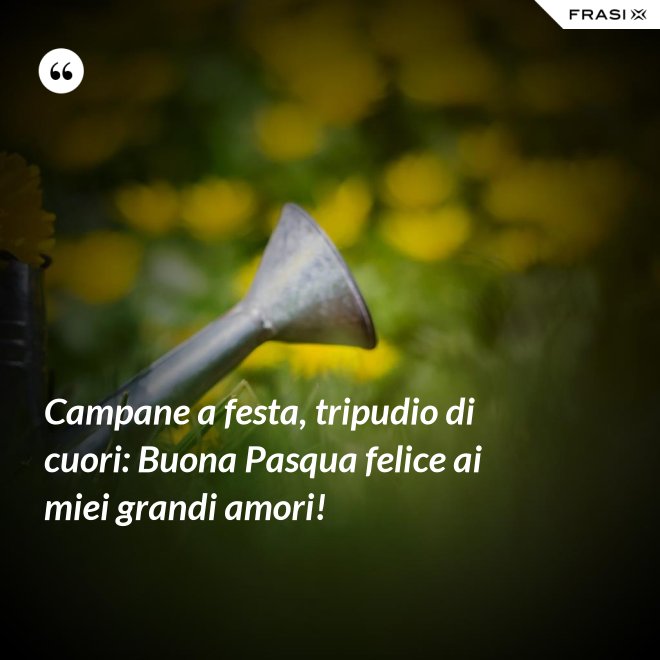 Campane a festa, tripudio di cuori: Buona Pasqua felice ai miei grandi amori! - Anonimo