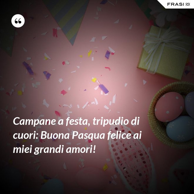 Campane a festa, tripudio di cuori: Buona Pasqua felice ai miei grandi amori! - Anonimo