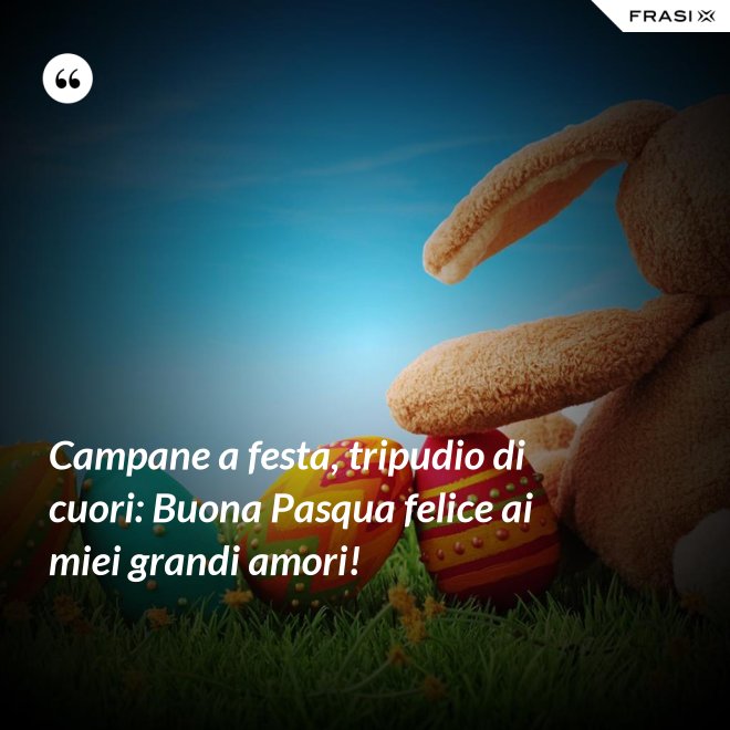 Campane a festa, tripudio di cuori: Buona Pasqua felice ai miei grandi amori! - Anonimo
