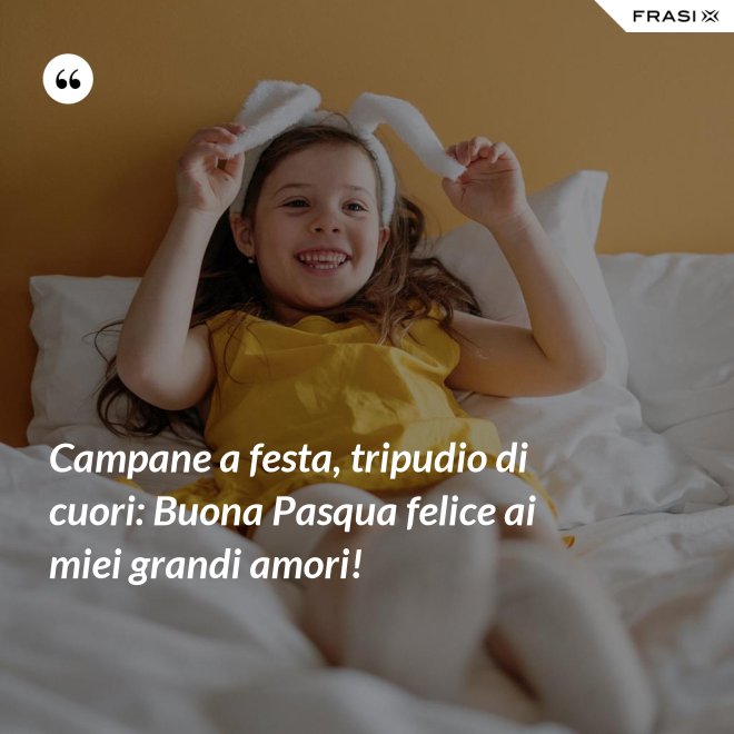 Campane a festa, tripudio di cuori: Buona Pasqua felice ai miei grandi amori! - Anonimo