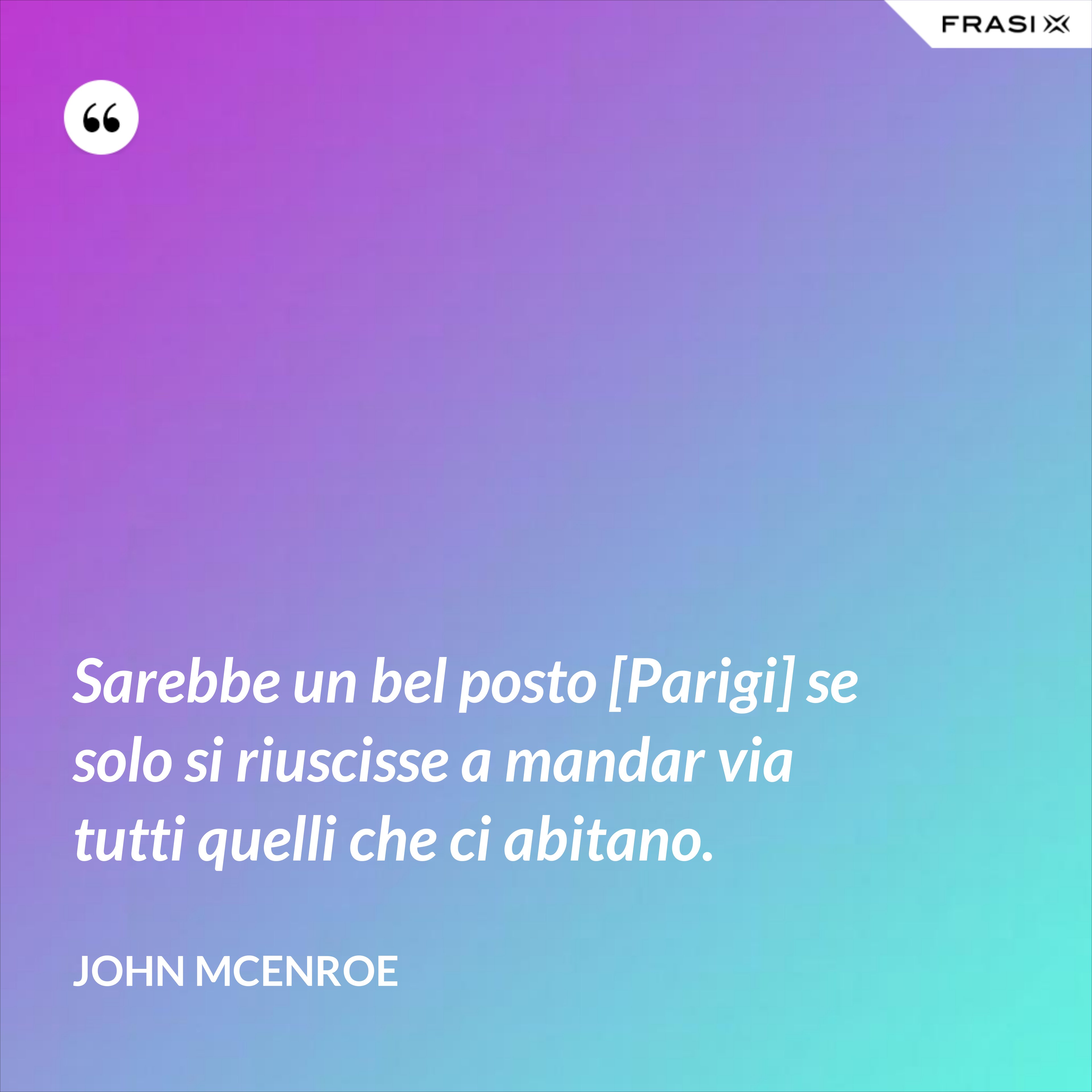 Sarebbe un bel posto [Parigi] se solo si riuscisse a mandar via tutti quelli che ci abitano. - John McEnroe