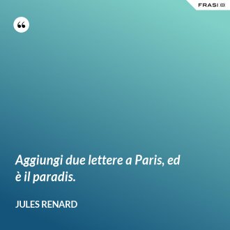 Aggiungi due lettere a Paris, ed è il paradis. - Jules Renard