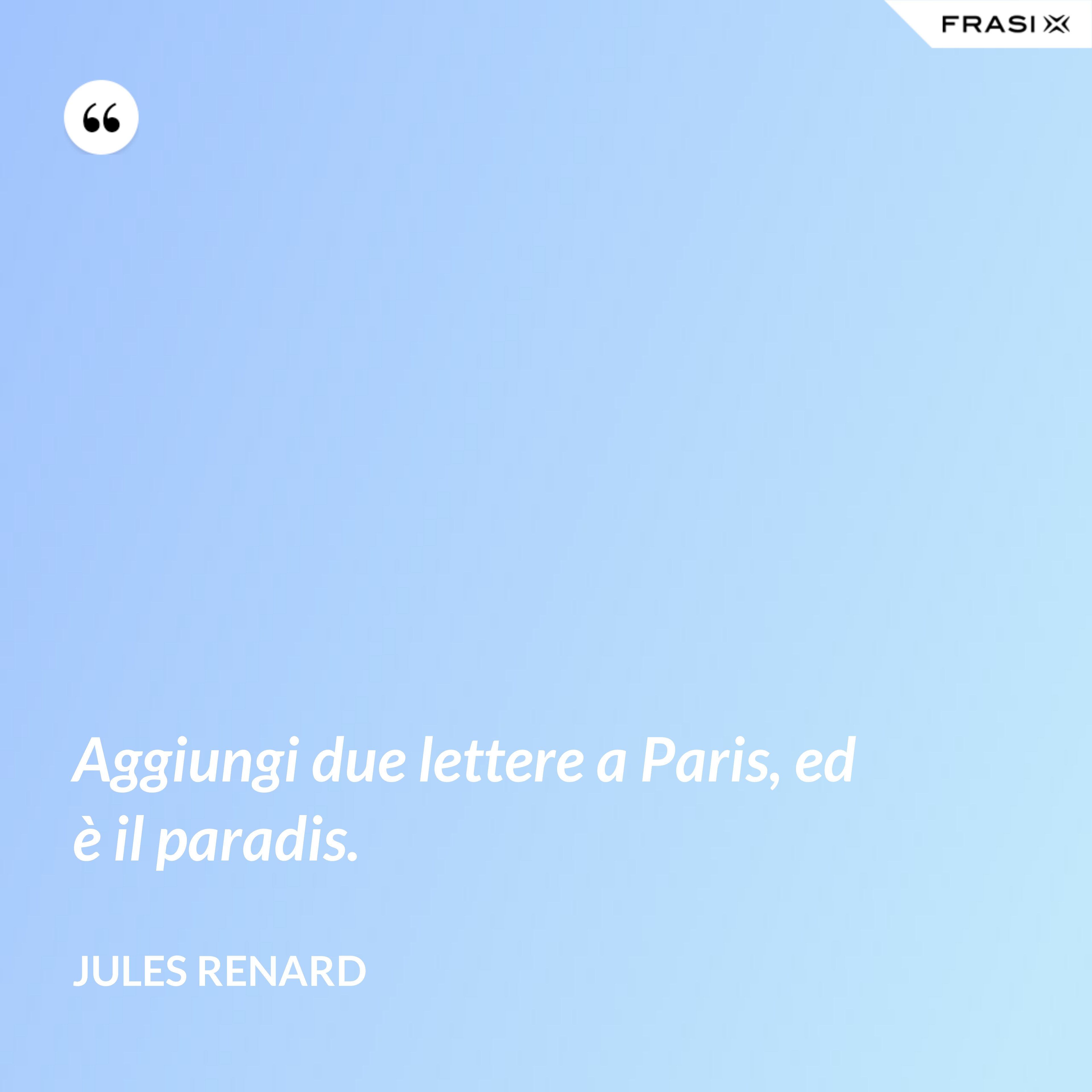 Aggiungi due lettere a Paris, ed è il paradis. - Jules Renard