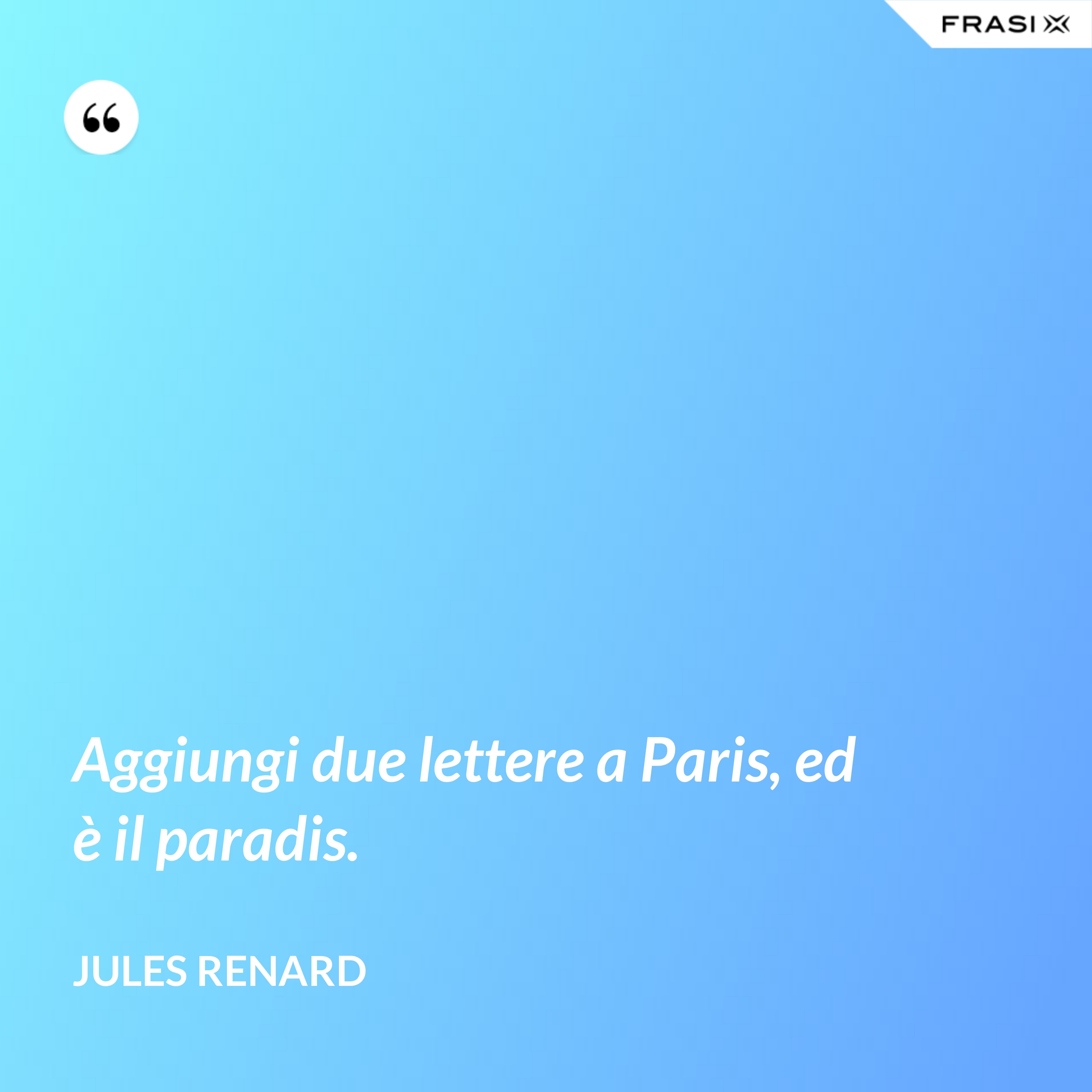 Aggiungi due lettere a Paris, ed è il paradis. - Jules Renard