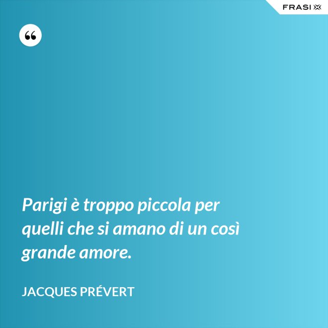 Parigi è troppo piccola per quelli che si amano di un così grande amore. - Jacques Prévert