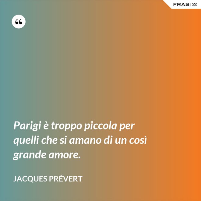 Parigi è troppo piccola per quelli che si amano di un così grande amore. - Jacques Prévert