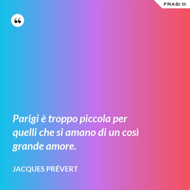 Parigi è troppo piccola per quelli che si amano di un così grande amore. - Jacques Prévert