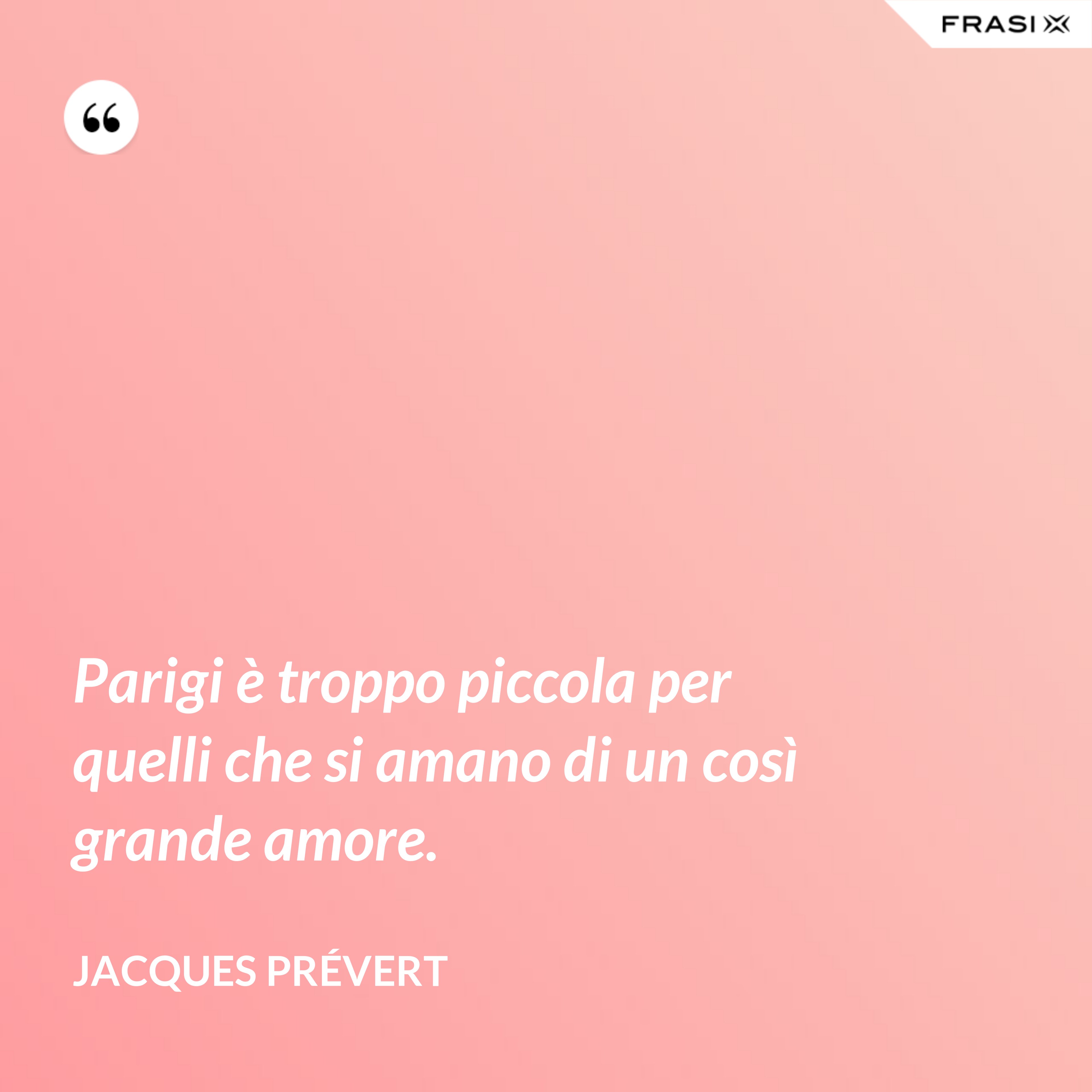 Parigi è troppo piccola per quelli che si amano di un così grande amore. - Jacques Prévert