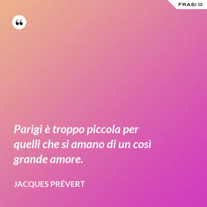 Parigi è troppo piccola per quelli che si amano di un così grande amore. - Jacques Prévert
