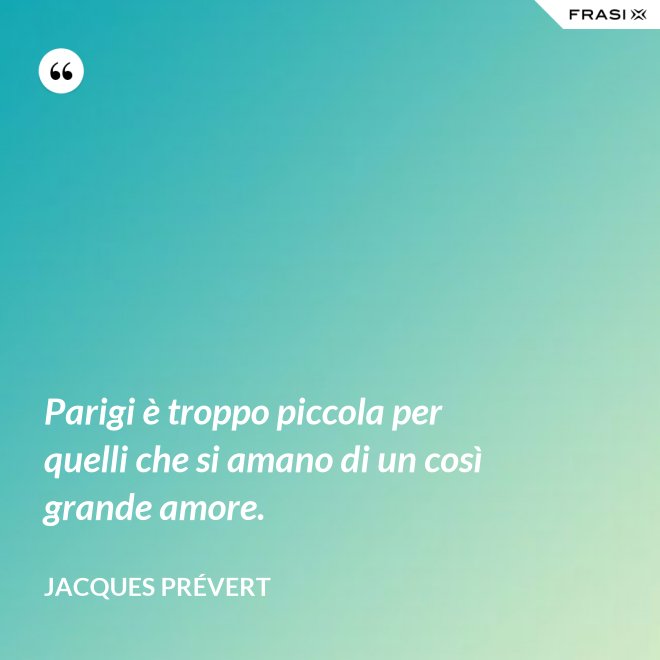 Parigi è troppo piccola per quelli che si amano di un così grande amore. - Jacques Prévert