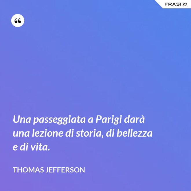 Una passeggiata a Parigi darà una lezione di storia, di bellezza e di vita. - Thomas Jefferson