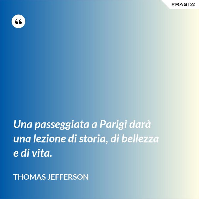 Una passeggiata a Parigi darà una lezione di storia, di bellezza e di vita. - Thomas Jefferson