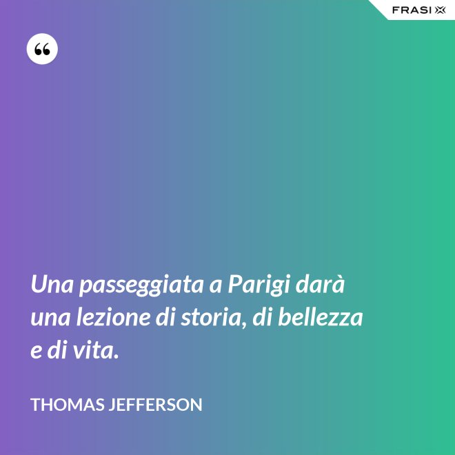 Una passeggiata a Parigi darà una lezione di storia, di bellezza e di vita. - Thomas Jefferson
