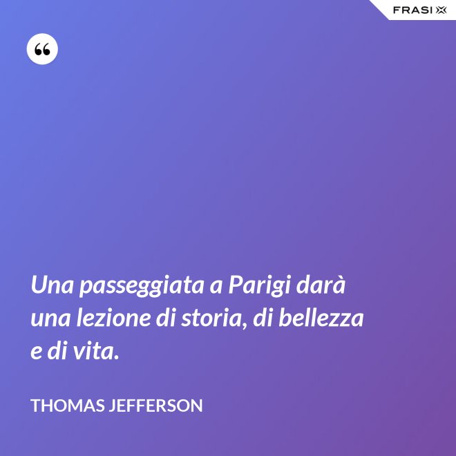 Una passeggiata a Parigi darà una lezione di storia, di bellezza e di vita. - Thomas Jefferson
