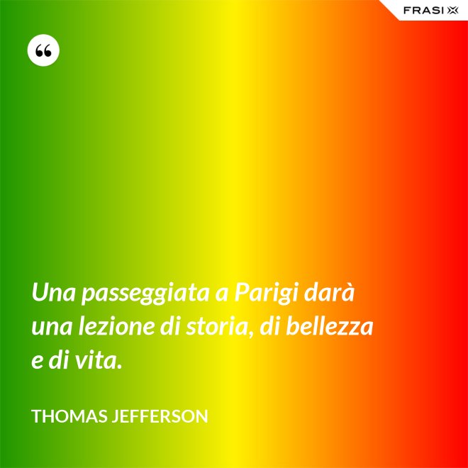 Una passeggiata a Parigi darà una lezione di storia, di bellezza e di vita. - Thomas Jefferson