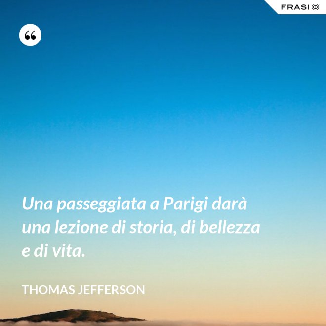 Una passeggiata a Parigi darà una lezione di storia, di bellezza e di vita. - Thomas Jefferson