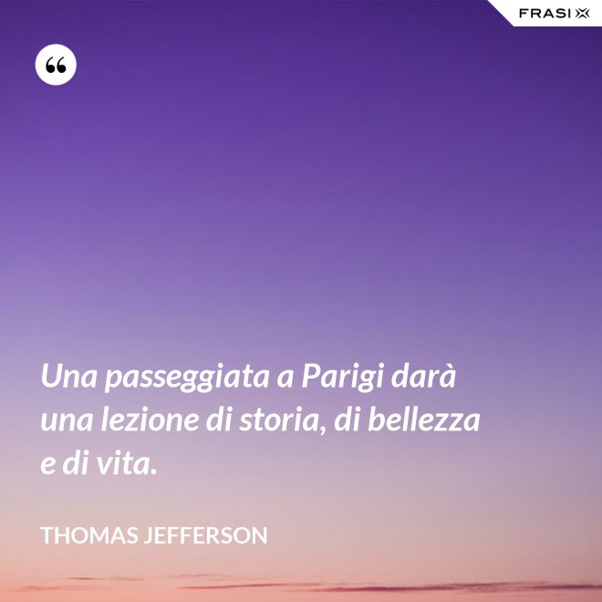 Una passeggiata a Parigi darà una lezione di storia, di bellezza e di vita. - Thomas Jefferson