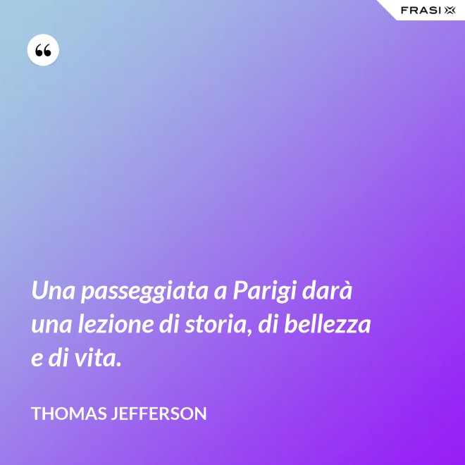 Una passeggiata a Parigi darà una lezione di storia, di bellezza e di vita. - Thomas Jefferson