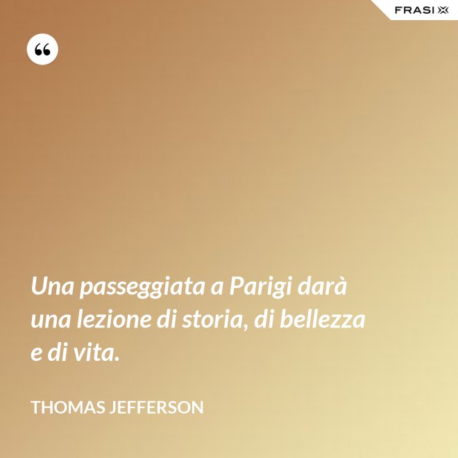 Una passeggiata a Parigi darà una lezione di storia, di bellezza e di vita. - Thomas Jefferson