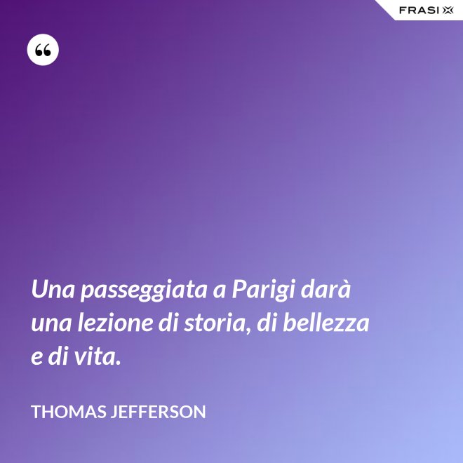 Una passeggiata a Parigi darà una lezione di storia, di bellezza e di vita. - Thomas Jefferson