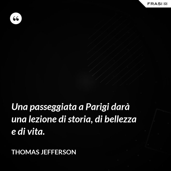 Una passeggiata a Parigi darà una lezione di storia, di bellezza e di vita. - Thomas Jefferson