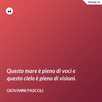 Questo mare è pieno di voci e questo cielo è pieno di visioni. - Giovanni Pascoli