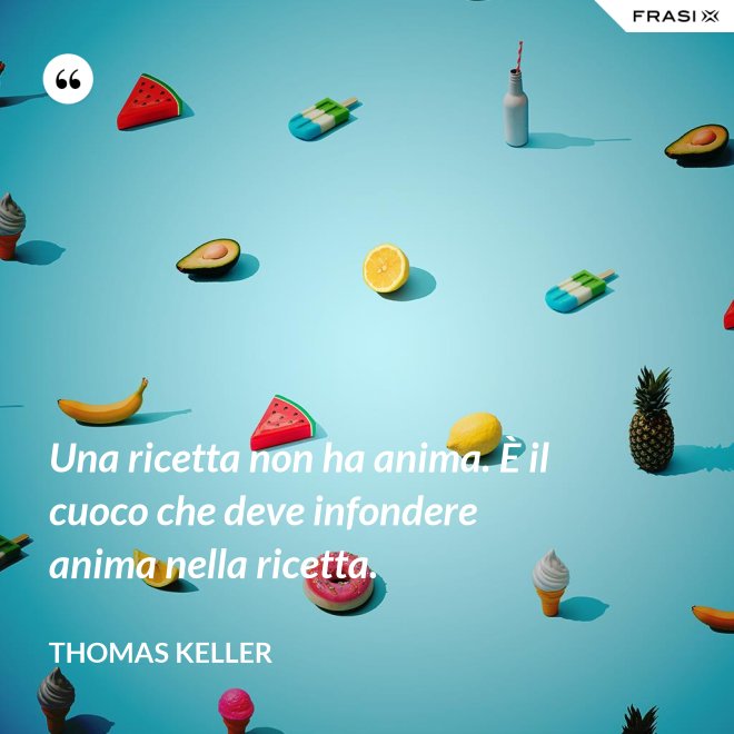 Una ricetta non ha anima. È il cuoco che deve infondere anima nella ricetta. - Thomas Keller