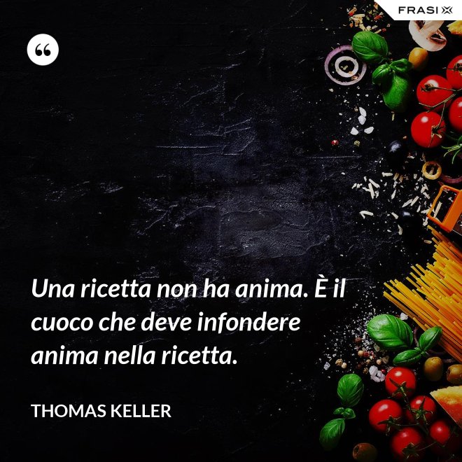 Una ricetta non ha anima. È il cuoco che deve infondere anima nella ricetta. - Thomas Keller