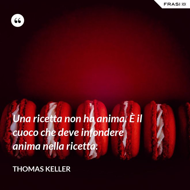 Una ricetta non ha anima. È il cuoco che deve infondere anima nella ricetta. - Thomas Keller