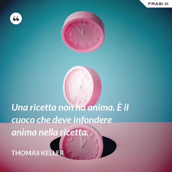 Una ricetta non ha anima. È il cuoco che deve infondere anima nella ricetta. - Thomas Keller