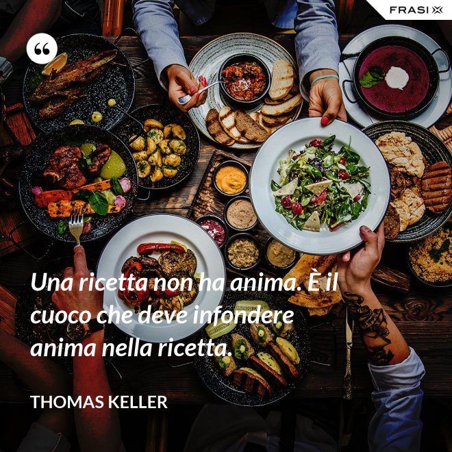 Una ricetta non ha anima. È il cuoco che deve infondere anima nella ricetta. - Thomas Keller