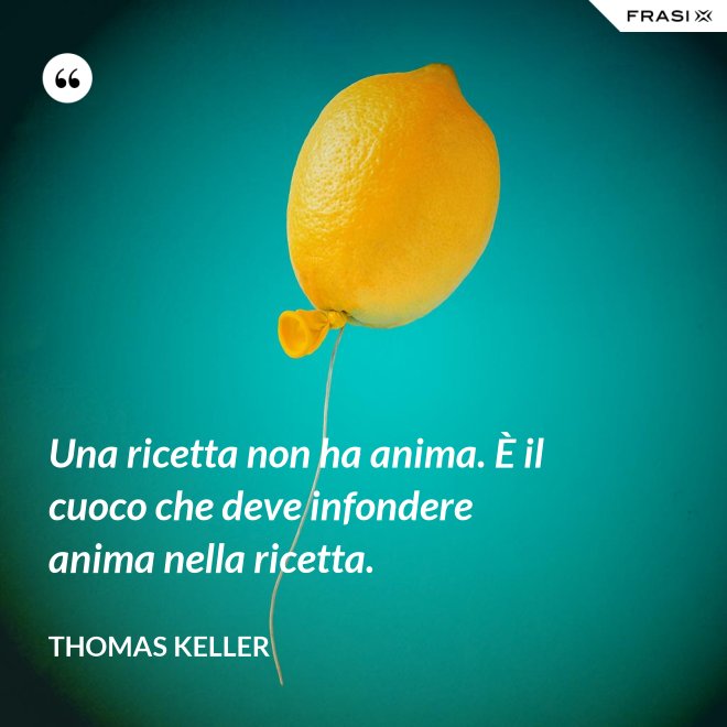 Una ricetta non ha anima. È il cuoco che deve infondere anima nella ricetta. - Thomas Keller