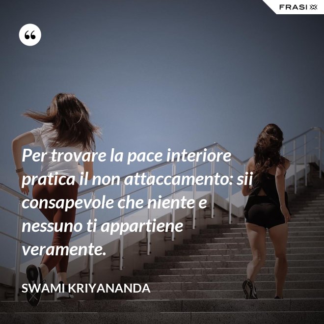 Per trovare la pace interiore pratica il non attaccamento: sii consapevole che niente e nessuno ti appartiene veramente. - Swami Kriyananda
