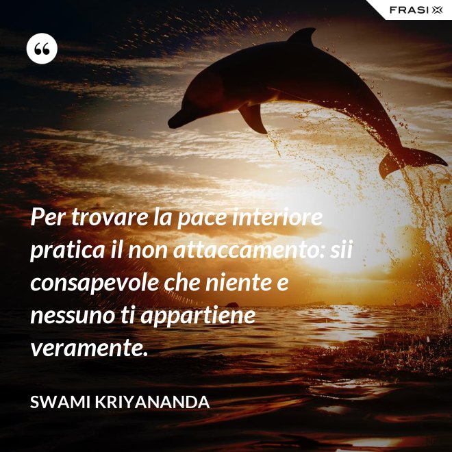 Per trovare la pace interiore pratica il non attaccamento: sii consapevole che niente e nessuno ti appartiene veramente. - Swami Kriyananda