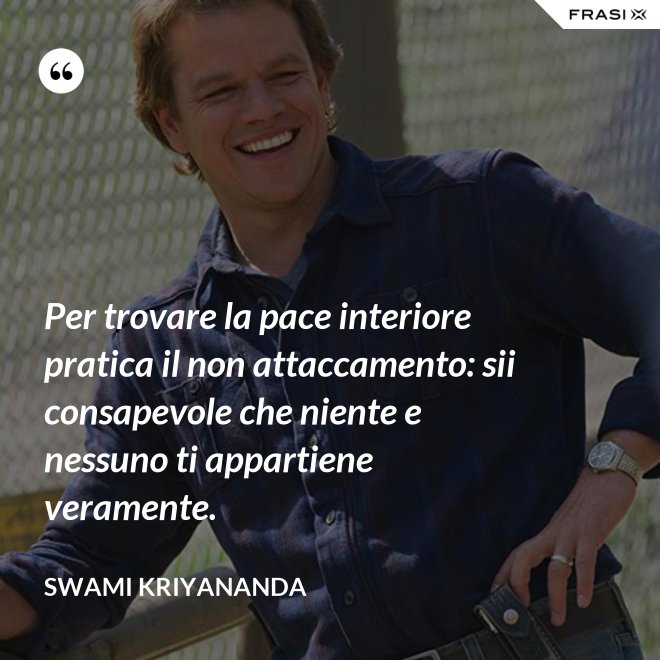 Per trovare la pace interiore pratica il non attaccamento: sii consapevole che niente e nessuno ti appartiene veramente. - Swami Kriyananda