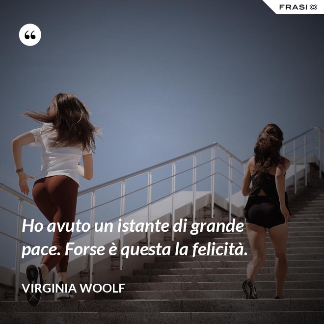 Ho avuto un istante di grande pace. Forse è questa la felicità. - Virginia Woolf