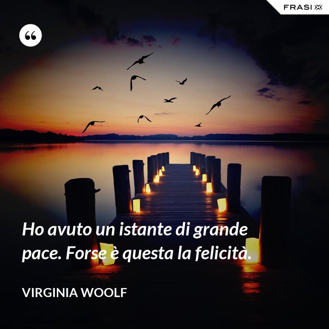 Ho avuto un istante di grande pace. Forse è questa la felicità. - Virginia Woolf