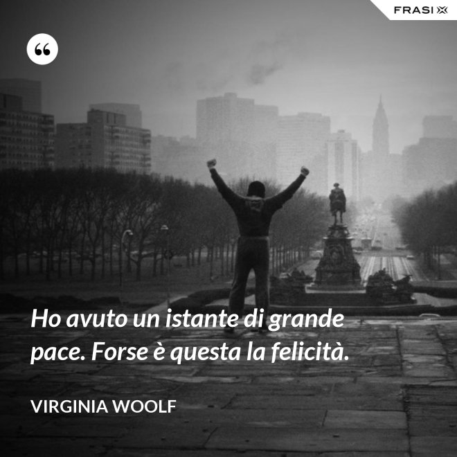 Ho avuto un istante di grande pace. Forse è questa la felicità. - Virginia Woolf