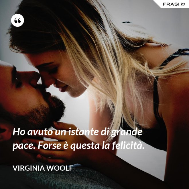 Ho avuto un istante di grande pace. Forse è questa la felicità. - Virginia Woolf