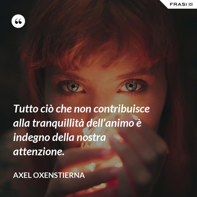 Tutto ciò che non contribuisce alla tranquillità dell’animo è indegno della nostra attenzione. - Axel Oxenstierna
