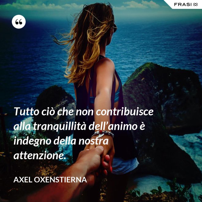 Tutto ciò che non contribuisce alla tranquillità dell’animo è indegno della nostra attenzione. - Axel Oxenstierna