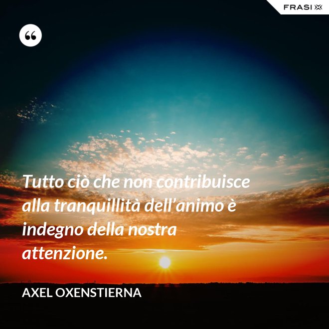 Tutto ciò che non contribuisce alla tranquillità dell’animo è indegno della nostra attenzione. - Axel Oxenstierna