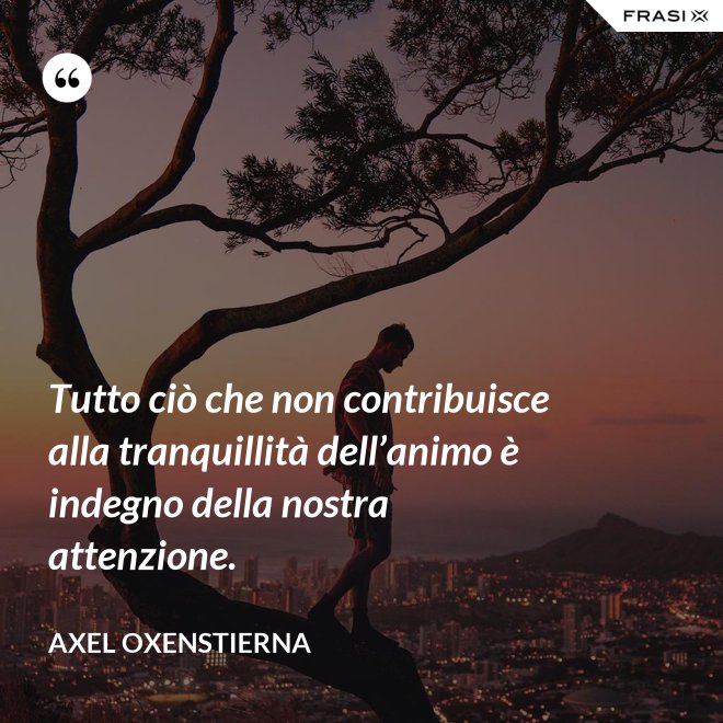Tutto ciò che non contribuisce alla tranquillità dell’animo è indegno della nostra attenzione. - Axel Oxenstierna