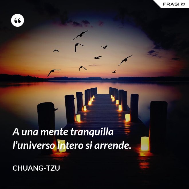 A una mente tranquilla l’universo intero si arrende. - Chuang-tzu