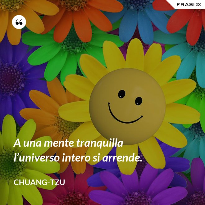 A una mente tranquilla l’universo intero si arrende. - Chuang-tzu