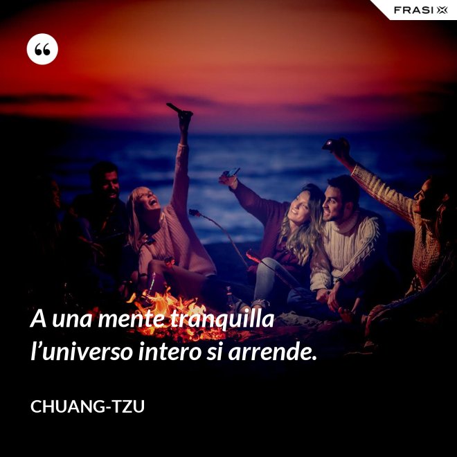 A una mente tranquilla l’universo intero si arrende. - Chuang-tzu