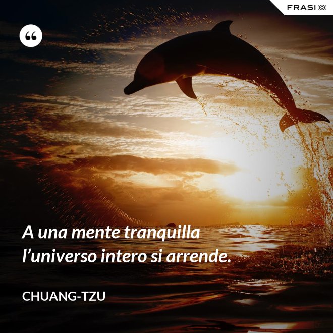 A una mente tranquilla l’universo intero si arrende. - Chuang-tzu